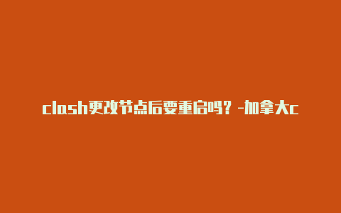 clash更改节点后要重启吗?-加拿大clash截击分享
