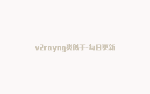 v2rayng类似于-每日更新