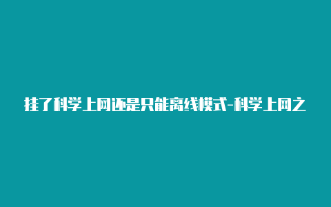 挂了科学上网还是只能离线模式-科学上网之后电脑上不了网怎么办天天更新