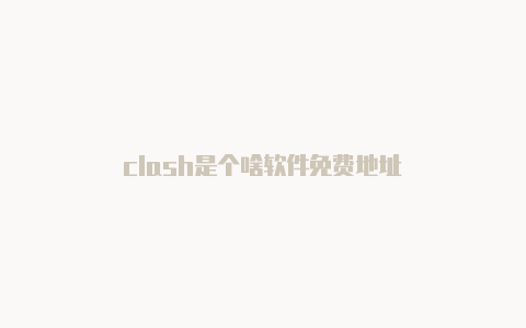 clash是个啥软件免费地址