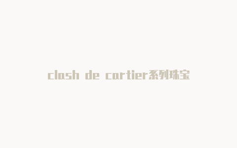 clash de cartier系列珠宝-6月2日更新