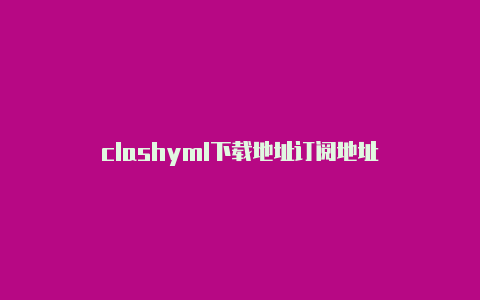 clashyml下载地址订阅地址