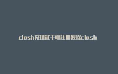 clash充值能干嘛注册教程clash 开热点[有效已激活