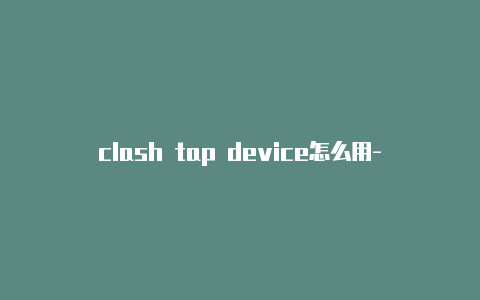 clash tap device怎么用-共享[实测路由器刷clash可用有效