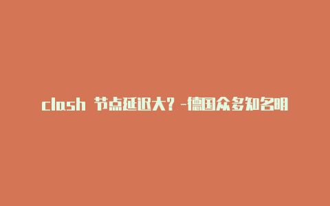 clash 节点延迟大?-德国众多知名明星现身clash共享