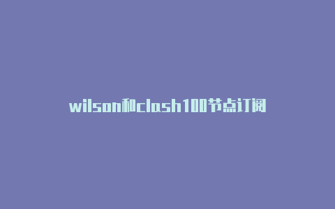 wilson和clash100节点订阅