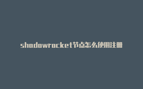 shadowrocket节点怎么使用注册教程ios已购小火箭分享2023[最新免