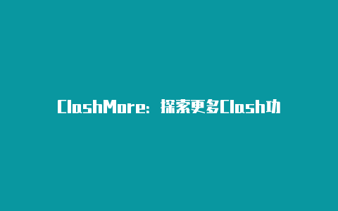 ClashMore：探索更多Clash功能的利器