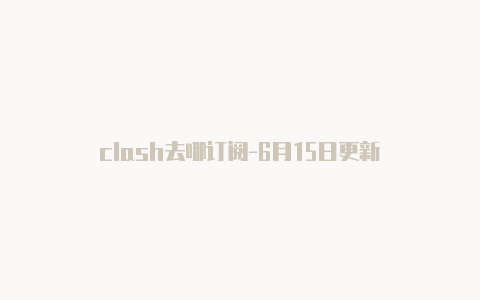 clash去哪订阅-6月15日更新