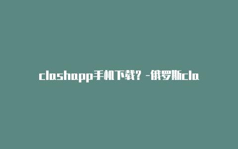 clashapp手机下载?-俄罗斯clash锦标赛共享