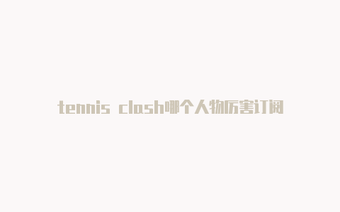 tennis clash哪个人物厉害订阅url