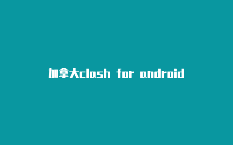 加拿大clash for android耗电高注册教程免费共享