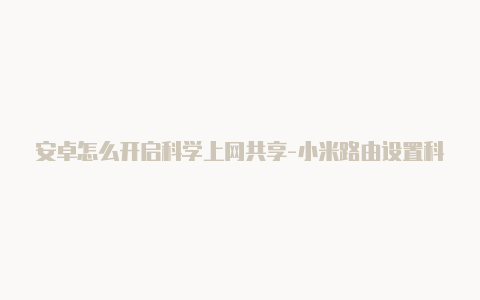 安卓怎么开启科学上网共享-小米路由设置科学上网[2023精品节点