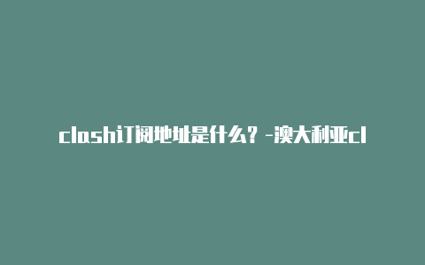 clash订阅地址是什么？-澳大利亚clashiphone可以用吗分享