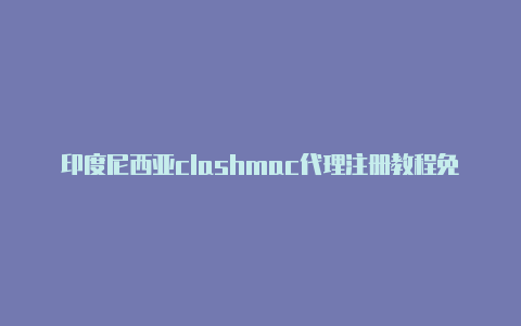 印度尼西亚clashmac代理注册教程免费分享