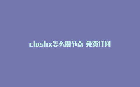 clashx怎么用节点-免费订阅
