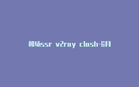 机场ssr v2ray clash-6月29日更新