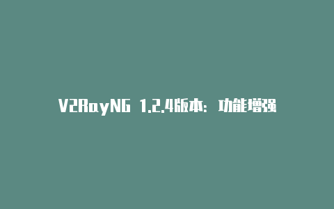 V2RayNG 1.2.4版本:功能增强和用户体验提升