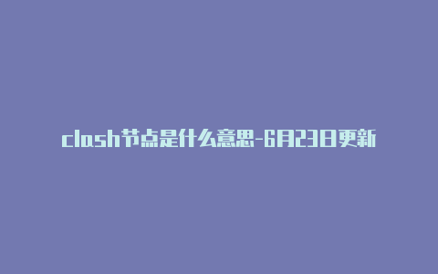 clash节点是什么意思-6月23日更新