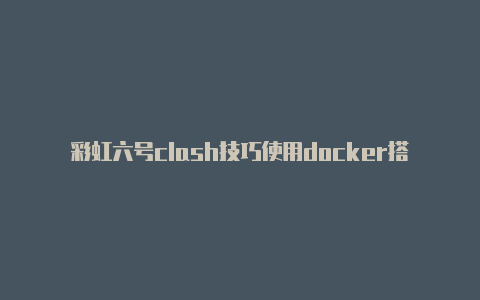 彩虹六号clash技巧使用docker搭建clash