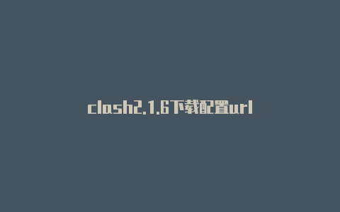 clash2.1.6下载配置url