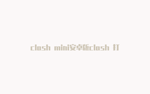 clash mini安卓版clash 打不开网页