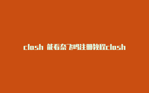 clash 能看奈飞吗注册教程clash用不了怎么办[亲测有效