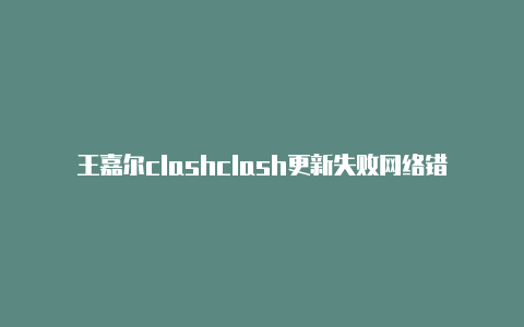 王嘉尔clashclash更新失败网络错误专访
