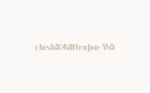 clash怎么用trojan-节点