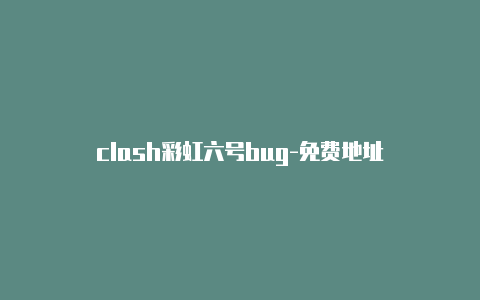 clash彩虹六号bug-免费地址