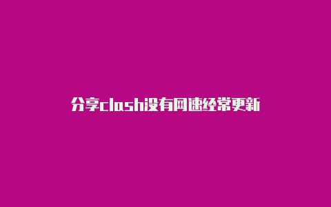 分享clash没有网速经常更新