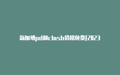 新加坡pd和clash价格免费[2023高品质分享