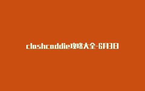 clashcaddie攻略大全-6月3日更新