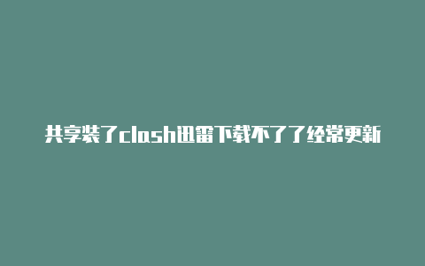 共享装了clash迅雷下载不了了经常更新