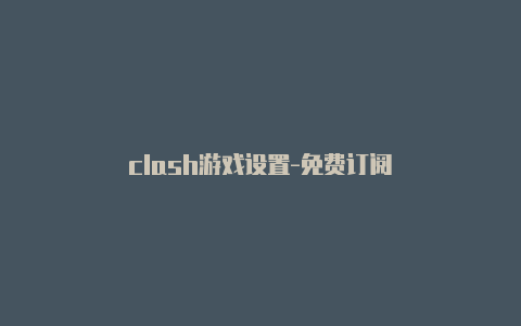 clash游戏设置-免费订阅