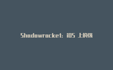 Shadowrocket：iOS 上的强大代理工具