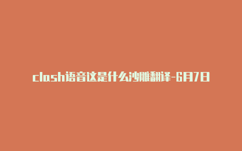 clash语音这是什么沙雕翻译-6月7日更新