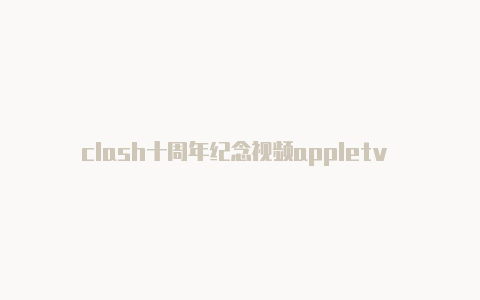 clash十周年纪念视频appletv clash