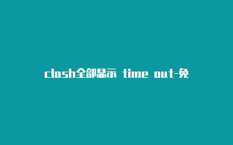 clash全部显示 time out-免费节点