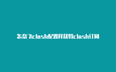 怎奈飞clash配置样获得clash订阅