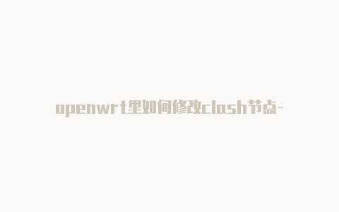 openwrt里如何修改clash节点-6月3日更新