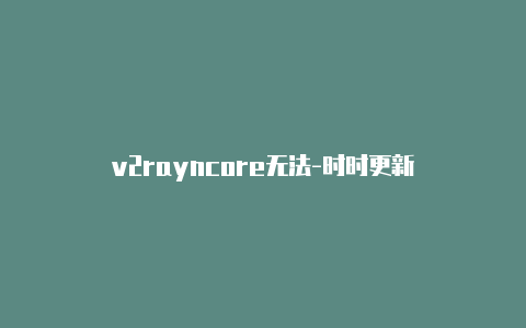 v2rayncore无法-时时更新