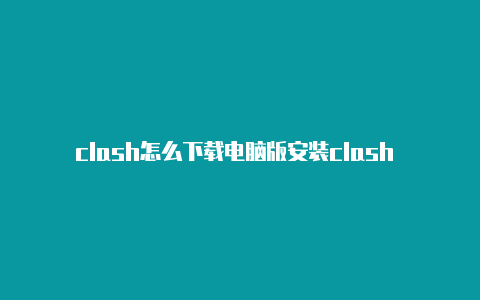 clash怎么下载电脑版安装clash 教学