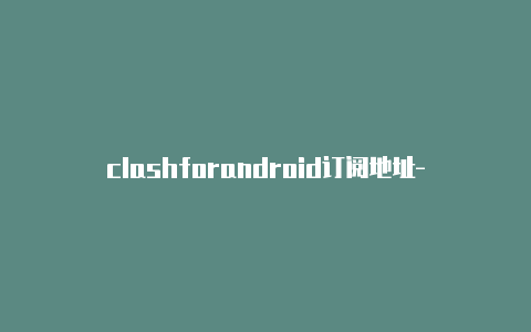 clashforandroid订阅地址-节点链接目前是[wpdts-date-t