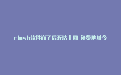 clash软件崩了后无法上网-免费地址今天是[wpdts-custom star