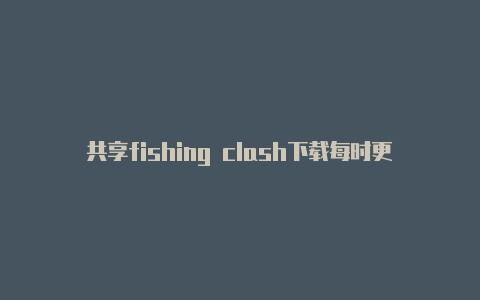 共享fishing clash下载每时更新
