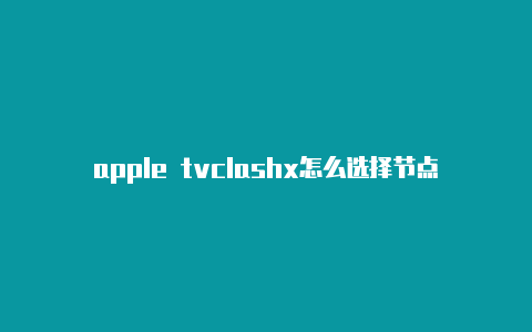 apple tvclashx怎么选择节点安装clash