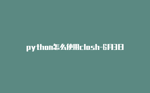 python怎么使用clash-6月3日更新