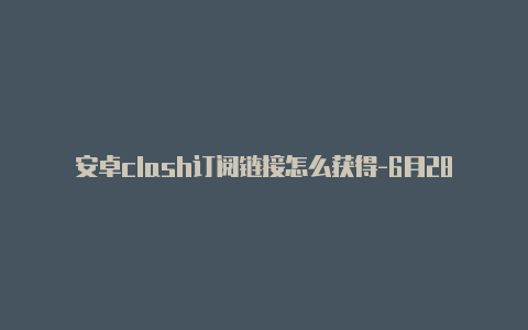 安卓clash订阅链接怎么获得-6月28日更新