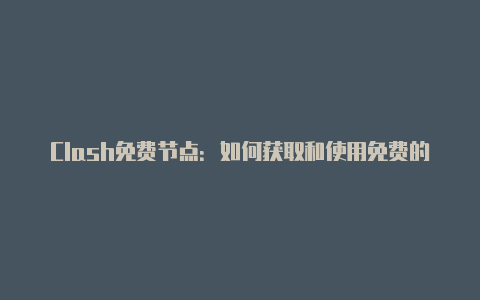 Clash免费节点:如何获取和使用免费的Clash节点